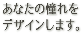 あなたの憧れをデザインします