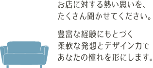 豊富な経験にもとづく柔軟な発想とデザイン力であなたの憧れを形にします。